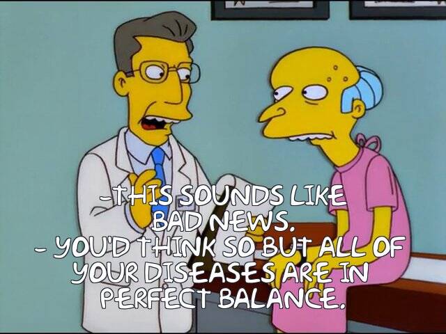 -This sounds like bad news. -You'd think so but all of your diseases are in perfect balance.